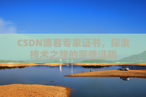 CSDN博客专家证书,探索技术之路的荣誉证明 CSDN博客专家证书,探索技术之路的荣誉证明